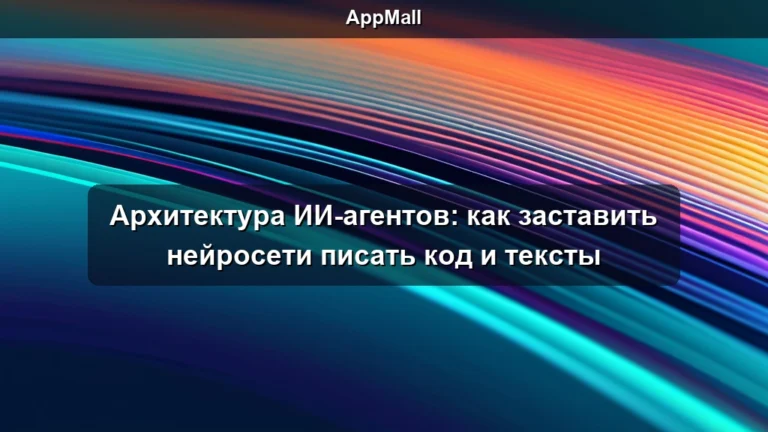 Архитектура ИИ-агентов: как заставить нейросети писать код и тексты